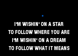 I'M WISHIH' ON A STAR
TO FOLLOW WHERE YOU ARE
I'M WISHIH' ON A DREAM
TO FOLLOW WHAT IT MEANS
