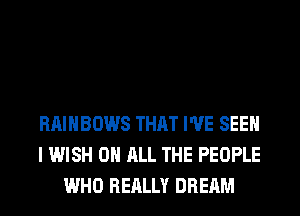 RAINBOWS THAT I'VE SEEN
I WISH ON ALL THE PEOPLE
WHO REALLY DREAM