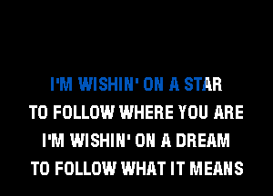 I'M WISHIH' ON A STAR
TO FOLLOW WHERE YOU ARE
I'M WISHIH' ON A DREAM
TO FOLLOW WHAT IT MEANS