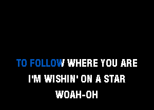TO FOLLOW WHERE YOU ARE
I'M WISHIH' ON A STAR
WOAH-OH