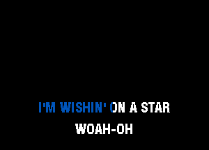 I'M WISHIH' ON A STAR
WOAH-OH
