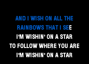 AND I WISH ON ALL THE
RAINBOWS THAT I SEE
I'M WISHIH' ON A STAR
TO FOLLOW WHERE YOU ARE
I'M WISHIH' ON A STAR