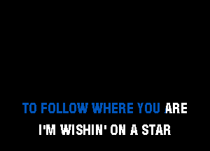 TO FOLLOW WHERE YOU ARE
I'M WISHIN' ON A STAR