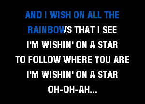 AND I WISH ON ALL THE
RAINBOWS THAT I SEE
I'M WISHIH' ON A STAR
TO FOLLOW WHERE YOU ARE
I'M WISHIH' ON A STAR
OH-OH-AH...