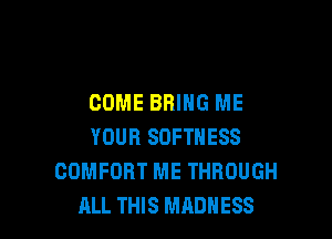 COME BRING ME

YOUR SOFTNESS
COMFORT ME THROUGH
ALL THIS MADNESS