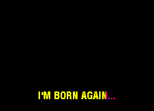 I'M BORN AGAIN...