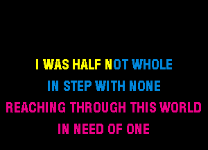 I WAS HALF HOT WHOLE
IH STEP WITH HOHE
REACHING THROUGH THIS WORLD
IN NEED OF ONE