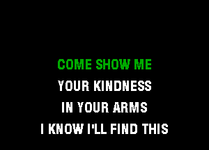 COME SHOW ME

YOUR KINDNESS
IN YOUR ARMS
IKNOW I'LL FIND THIS