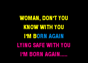 WOMAN, DON'T YOU
KNOW l.UJITH YOU

I'M BORN AGAIN
LYING SAFE WITH YOU
I'M BORN AGAIN .....