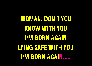WOMAN, DON'T YOU
KNOW l.UJITH YOU

I'M BORN AGAIN
LYING SAFE WITH YOU
I'M BORN AGAIN .....
