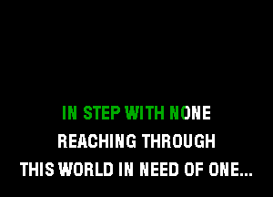 IH STEP WITH HOHE
REACHING THROUGH
THIS WORLD IN NEED OF ONE...