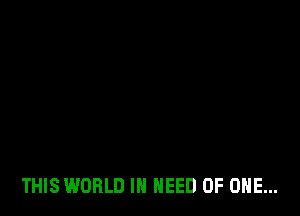 THIS WORLD IN NEED OF ONE...