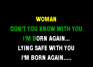 WOMAN
DON'T YOU KNOW WITH YOU

I'M BORN AGAIN...
LYING SAFE WITH YOU
I'M BORN AGAIN .....