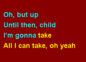 Oh, but up
Until then, child

I'm gonna take
All I can take, oh yeah