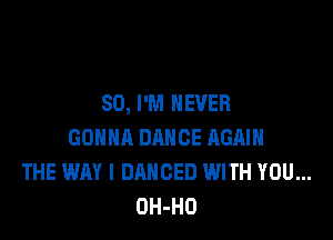 SO, I'M NEVER

GONNA DANCE AGAIN
THE WAY I DANCED WITH YOU...
OH-HO