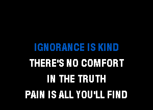 IGHOHAHCE IS KIND

THERE'S H0 COMFORT
IN THE TRUTH
PAIN IS ALL YOU'LL FIND