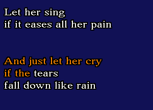 Let her sing
if it eases all her pain

And just let her cry
if the tears
fall down like rain