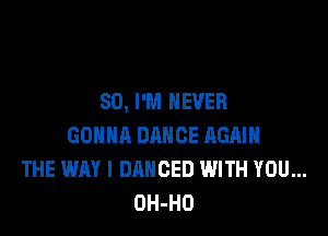 SO, I'M NEVER

GONNA DANCE AGAIN
THE WAY I DANCED WITH YOU...
OH-HO