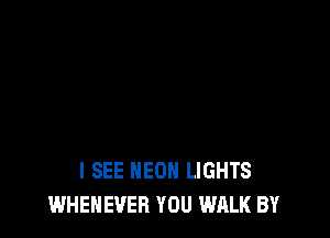 I SEE NEON LIGHTS
WHENEVER YOU WALK BY