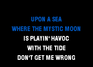 UPON 11 SEA
WHERE THE MYSTIC MOON
IS PLAYIN' HAVOC
WITH THE TIDE
DON'T GET ME WRONG
