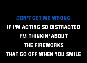 DON'T GET ME WRONG
IF I'M ACTING SO DISTRACTED
I'M THIHKIH'ABOUT
THE FIREWORKS
THAT GO OFF WHEN YOU SMILE