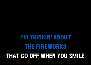 I'M THINKIH'ABOUT
THE FIREWORKS
THAT GO OFF WHEN YOU SMILE
