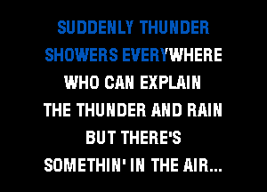 SUDDENLY THUNDER
SHOWERS EVERYWHERE
WHO CAN EXPLAIN
THE THUNDER AND RMN
BUT THERE'S

SOMETHIH' IN THE AIR... l