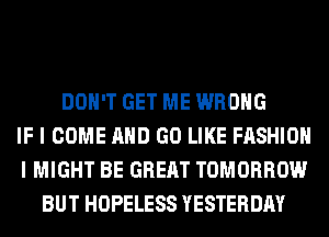 DON'T GET ME WRONG
IF I COME AND GO LIKE FASHION
I MIGHT BE GREAT TOMORROW
BUT HOPELESS YESTERDAY