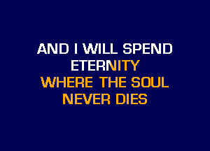 AND I WILL SPEND
ETERNITY

WHERE THE SOUL
NEVER DIES
