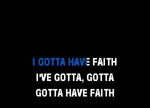 I GOTTA HAVE FAITH
I'VE GOTTA, GOTTA
GOTTA HAVE FAITH