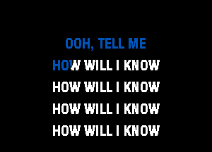 00H, TELL ME
HOW WILL I KNOW

HOW.' WILL I KNOW
HOW IMILL I KNOW
HOW WILL! KNOW