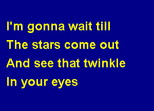 I'm gonna wait till
The stars come out

And see that twinkle
In your eyes