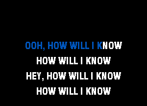 00H, HOW WILLI KNOW

HM.l WILL I KNOW
HEY, HOW WILLI KNOW
HOW WILL! KNOW