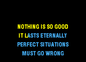 NOTHING IS SO GOOD

IT LASTS ETERNALLY
PERFECT SITUATIONS
MUST GO WRONG