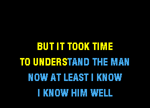 BUT IT TOOK TIME
TO UNDERSTAND THE MM
NOW AT LEAST I K 0W
I KNOW HIM WELL