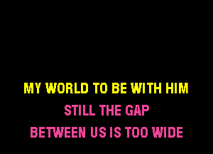 MY WORLD TO BE WITH HIM
STILL THE GAP
BETWEEN US IS TOO WIDE