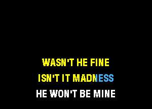 WASN'T HE FINE
ISN'T IT MADNESS
HE WON'T BE MINE