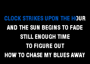 CLOCK STRIKES UPON THE HOUR
AND THE SUN BEGINS T0 FADE
STILL ENOUGH TIME
TO FIGURE OUT
HOW TO CHASE MY BLUES AWAY