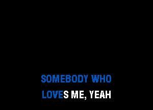 SOMEBODY WHO
LOVES ME, YEAH