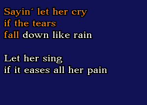 Sayin' let her cry
if the tears
fall down like rain

Let her sing
if it eases all her pain