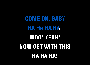 COME ON, BABY
HA HA HA HA!

W00! YERH!
NOW GET WITH THIS
HA HA HA!