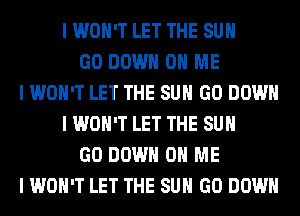 I WON'T LET THE SUN
GO DOWN ON ME
I WON'T LET THE SUN GO DOWN
I WON'T LET THE SUN
GO DOWN ON ME
I WON'T LET THE SUN GO DOWN