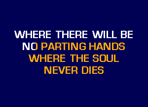WHERE THERE WILL BE
NU PARTING HAN D5
WHERE THE SOUL
NEVER DIES