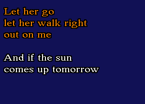 Let her go
let her walk right
out on me

And if the sun
comes up tomorrow