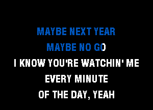 MAYBE NEXT YEAR
MAYBE H0 GO
I KNOW YOU'RE WATCHIH' ME
EVERY MINUTE
OF THE DAY, YEAH