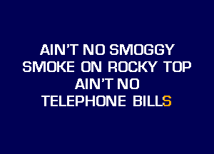 AIN'T NU SMUGGY
SMOKE ON ROCKY TOP
AIN'T NU
TELEPHONE BILLS
