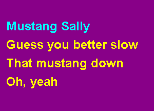 Mustang Sally
Guess you better slow

That mustang down
Oh, yeah