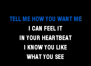 TELL ME HOW YOU WANT ME
I CAN FEEL IT
IN YOUR HEARTBEAT
I KNOW YOU LIKE
WHAT YOU SEE