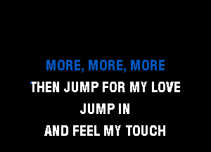 MORE, MORE, MORE

THEN JUMP FOR MY LOVE
JUMP IN
AND FEEL MY TOUCH