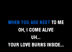 WHEN YOU ARE NEXT TO ME
OH, I COME ALIVE
UH...

YOUR LOVE BURNS INSIDE...